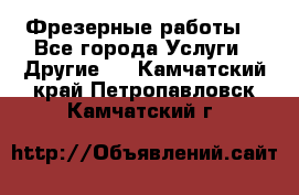 Фрезерные работы  - Все города Услуги » Другие   . Камчатский край,Петропавловск-Камчатский г.